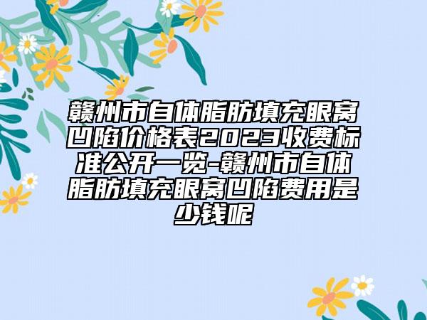 赣州市自体脂肪填充眼窝凹陷价格表2023收费标准公开一览-赣州市自体脂肪填充眼窝凹陷费用是少钱呢
