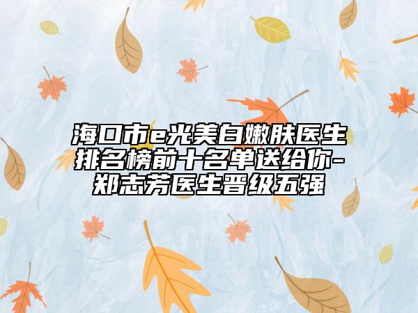 海口市e光美白嫩肤医生排名榜前十名单送给你-郑志芳医生晋级五强