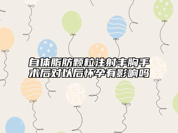 自体脂肪颗粒注射丰胸手术后对以后怀孕有影响吗