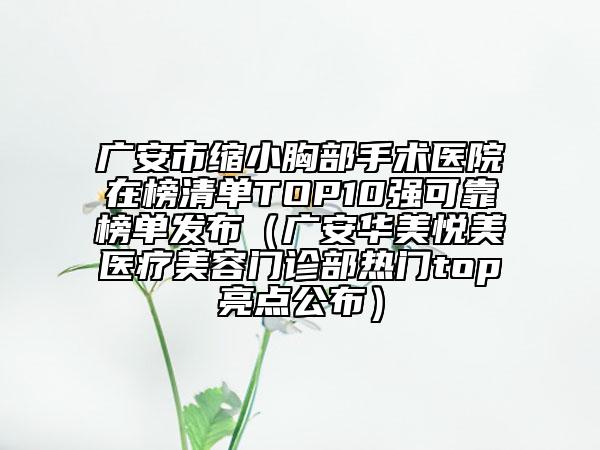 广安市缩小胸部手术医院在榜清单TOP10强可靠榜单发布（广安华美悦美医疗美容门诊部热门top亮点公布）