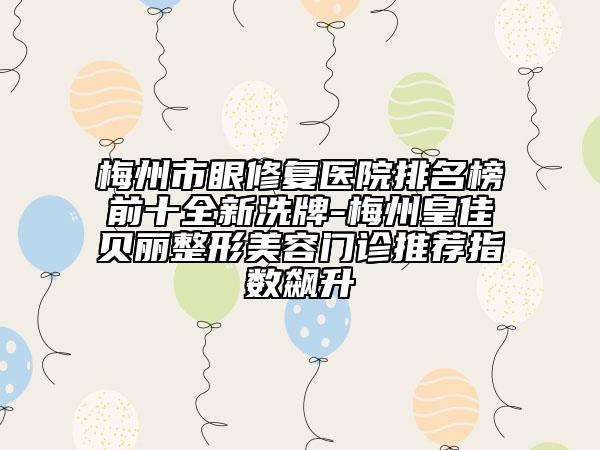 梅州市眼修复医院排名榜前十全新洗牌-梅州皇佳贝丽整形美容门诊推荐指数飙升