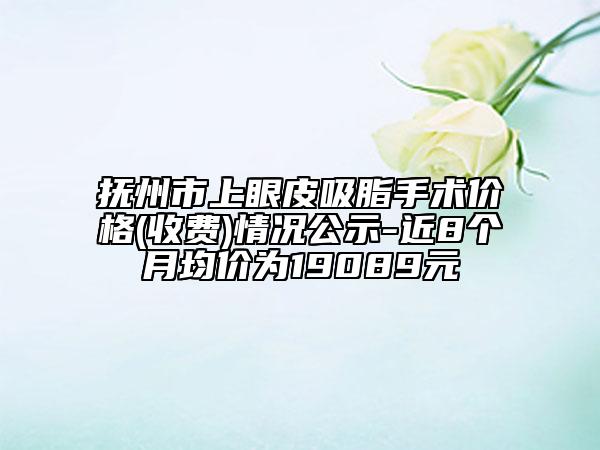抚州市上眼皮吸脂手术价格(收费)情况公示-近8个月均价为19089元