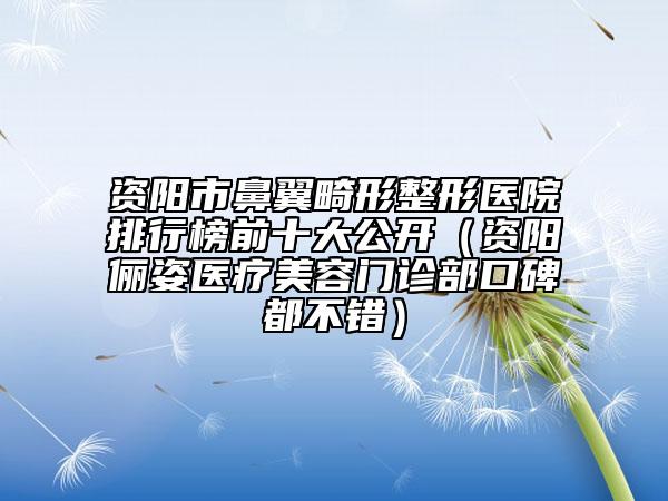 资阳市鼻翼畸形整形医院排行榜前十大公开（资阳俪姿医疗美容门诊部口碑都不错）