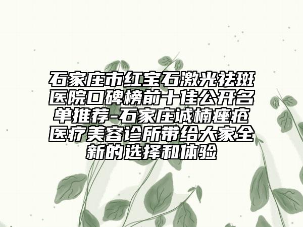 石家庄市红宝石激光祛斑医院口碑榜前十佳公开名单推荐-石家庄诚楠痤疮医疗美容诊所带给大家全新的选择和体验