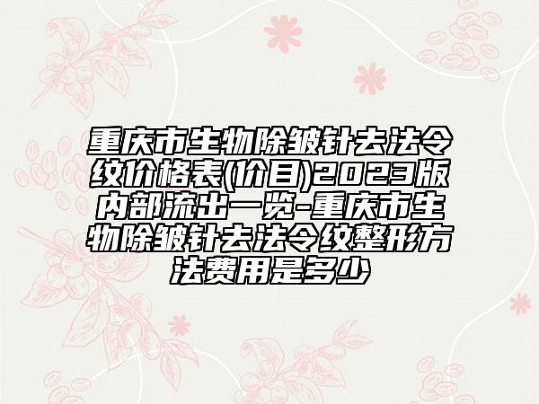 重庆市生物除皱针去法令纹价格表(价目)2023版内部流出一览-重庆市生物除皱针去法令纹整形方法费用是多少