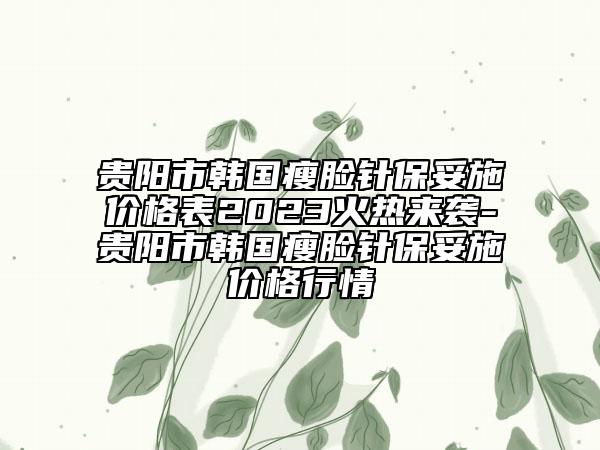 贵阳市韩国瘦脸针保妥施价格表2023火热来袭-贵阳市韩国瘦脸针保妥施价格行情