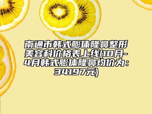 南通市韩式膨体隆鼻整形美容科价格表上线(10月-4月韩式膨体隆鼻均价为：34197元)