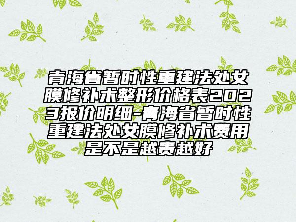 青海省暂时性重建法处女膜修补术整形价格表2023报价明细-青海省暂时性重建法处女膜修补术费用是不是越贵越好