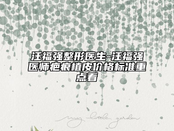 汪福强整形医生-汪福强医师疤痕植皮价格标准重点看