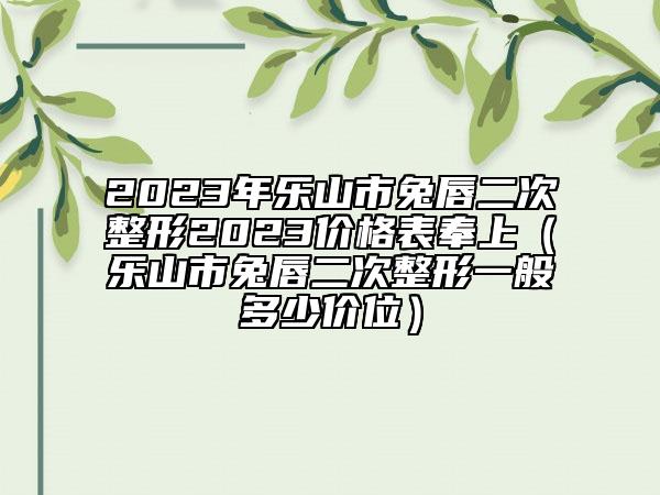 2023年乐山市兔唇二次整形2023价格表奉上（乐山市兔唇二次整形一般多少价位）