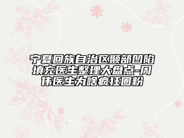 宁夏回族自治区颞部凹陷填充医生整理大盘点-周伟医生为啥疯狂圈粉