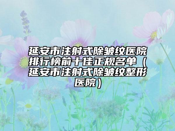 延安市注射式除皱纹医院排行榜前十佳正规名单（延安市注射式除皱纹整形医院）