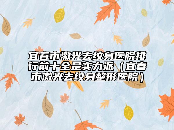 宜春市激光去纹身医院排行前十全是实力派（宜春市激光去纹身整形医院）