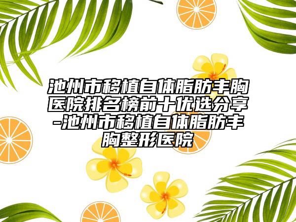 池州市移植自体脂肪丰胸医院排名榜前十优选分享-池州市移植自体脂肪丰胸整形医院