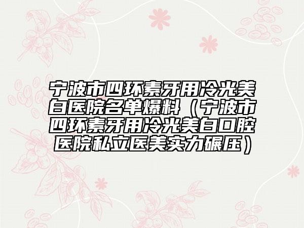宁波市四环素牙用冷光美白医院名单爆料（宁波市四环素牙用冷光美白口腔医院私立医美实力碾压）
