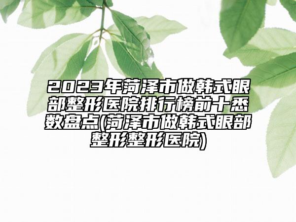 2023年菏泽市做韩式眼部整形医院排行榜前十悉数盘点(菏泽市做韩式眼部整形整形医院)