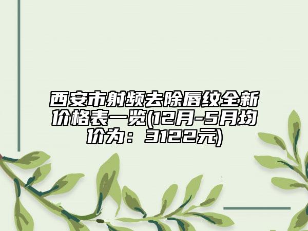 西安市射频去除唇纹全新价格表一览(12月-5月均价为：3122元)