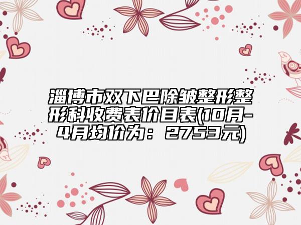 淄博市双下巴除皱整形整形科收费表价目表(10月-4月均价为：2753元)