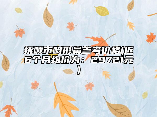 抚顺市畸形鼻参考价格(近6个月均价为：29721元)