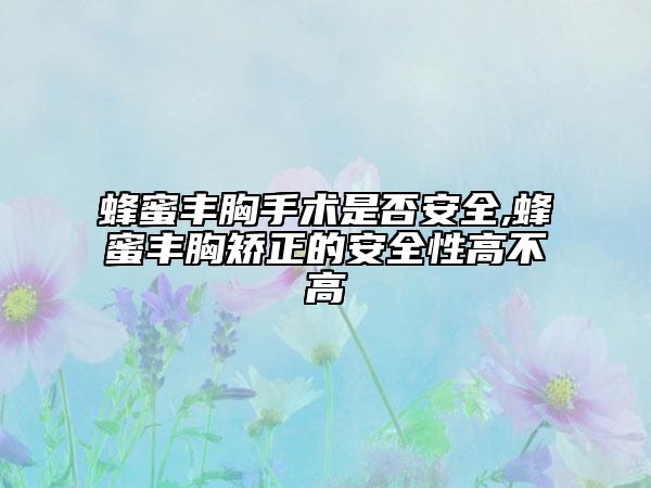 蜂蜜丰胸手术是否安全,蜂蜜丰胸矫正的安全性高不高