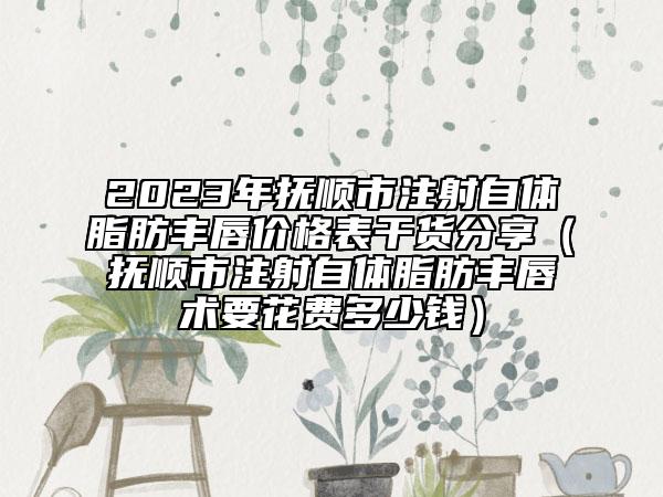 2023年抚顺市注射自体脂肪丰唇价格表干货分享（抚顺市注射自体脂肪丰唇术要花费多少钱）