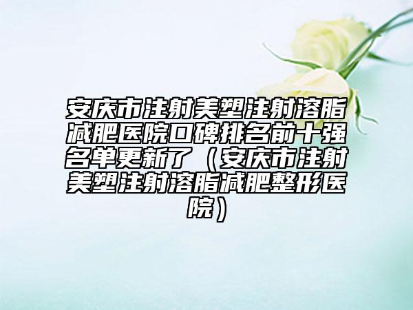 安庆市注射美塑注射溶脂减肥医院口碑排名前十强名单更新了（安庆市注射美塑注射溶脂减肥整形医院）