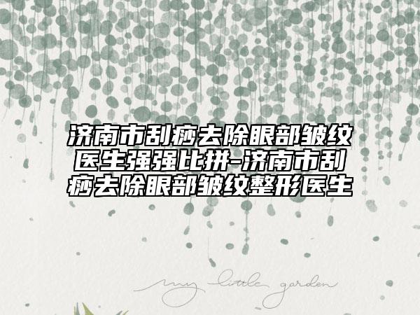 济南市刮痧去除眼部皱纹医生强强比拼-济南市刮痧去除眼部皱纹整形医生