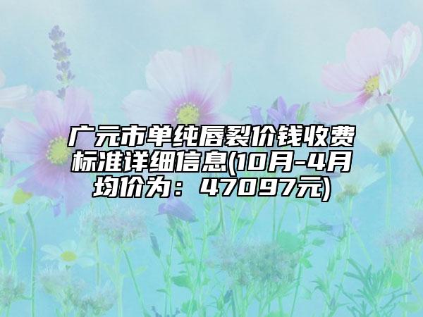 广元市单纯唇裂价钱收费标准详细信息(10月-4月均价为：47097元)