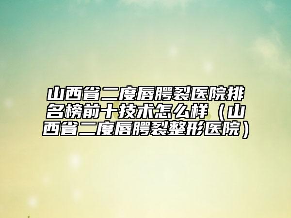 山西省二度唇腭裂医院排名榜前十技术怎么样（山西省二度唇腭裂整形医院）