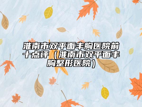 淮南市双平面丰胸医院前十点评（淮南市双平面丰胸整形医院）
