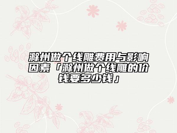 滁州做个线雕费用与影响因素「滁州做个线雕的价钱要多少钱」