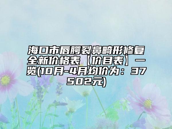 海口市唇腭裂鼻畸形修复全新价格表【价目表】一览(10月-4月均价为：37502元)