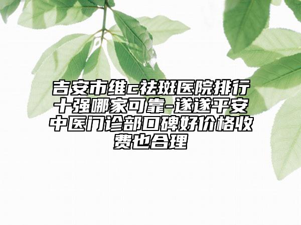 吉安市维c祛斑医院排行十强哪家可靠-遂遂平安中医门诊部口碑好价格收费也合理