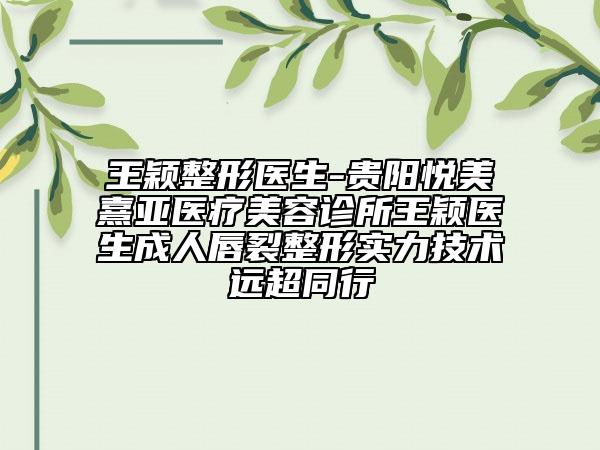王颖整形医生-贵阳悦美熹亚医疗美容诊所王颖医生成人唇裂整形实力技术远超同行