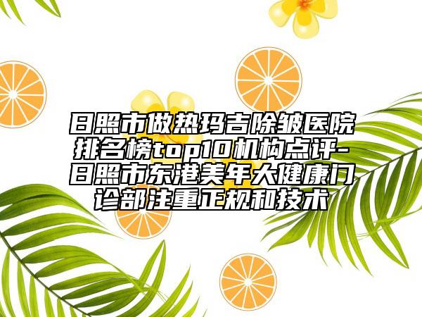 日照市做热玛吉除皱医院排名榜top10机构点评-日照市东港美年大健康门诊部注重正规和技术