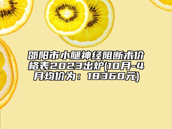 邵阳市小腿神经阻断术价格表2023出炉(10月-4月均价为：18360元)