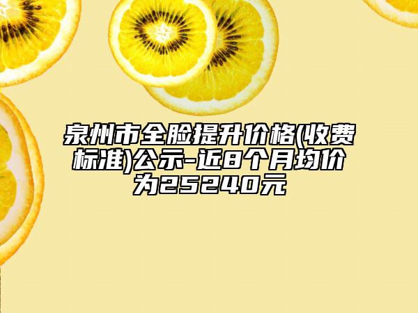 泉州市全脸提升价格(收费标准)公示-近8个月均价为25240元