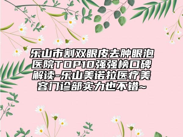 乐山市割双眼皮去肿眼泡医院TOP10强强榜口碑解读-乐山美诺拉医疗美容门诊部实力也不错~