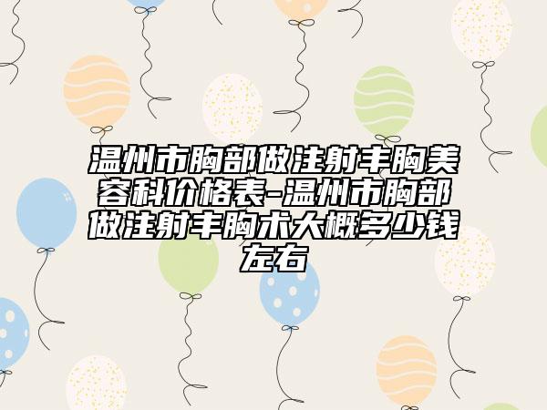 温州市胸部做注射丰胸美容科价格表-温州市胸部做注射丰胸术大概多少钱左右