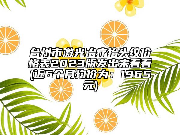 台州市激光治疗抬头纹价格表2023版发出来看看(近6个月均价为：1965元)