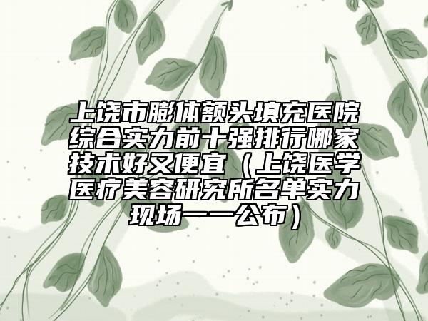上饶市膨体额头填充医院综合实力前十强排行哪家技术好又便宜（上饶医学医疗美容研究所名单实力现场一一公布）