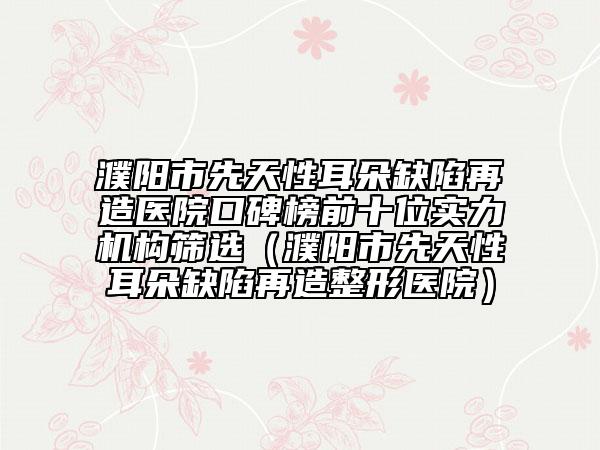 濮阳市先天性耳朵缺陷再造医院口碑榜前十位实力机构筛选（濮阳市先天性耳朵缺陷再造整形医院）