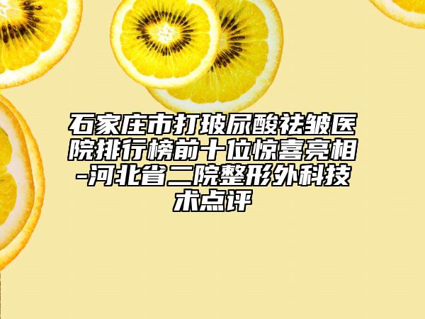 石家庄市打玻尿酸祛皱医院排行榜前十位惊喜亮相-河北省二院整形外科技术点评