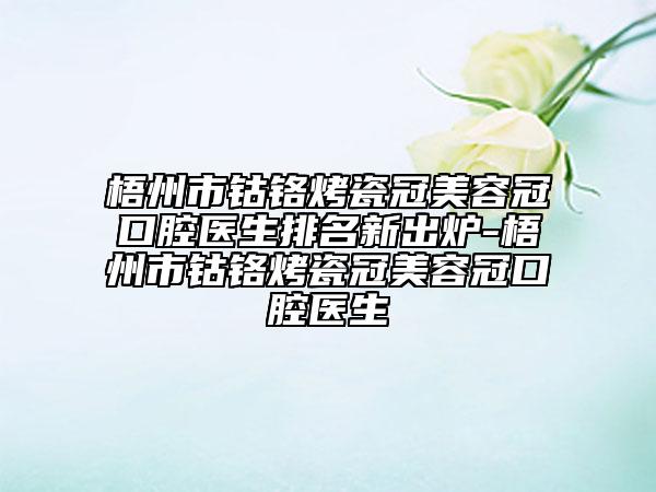 梧州市钴铬烤瓷冠美容冠口腔医生排名新出炉-梧州市钴铬烤瓷冠美容冠口腔医生