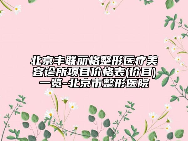 北京丰联丽格整形医疗美容诊所项目价格表(价目)一览-北京市整形医院