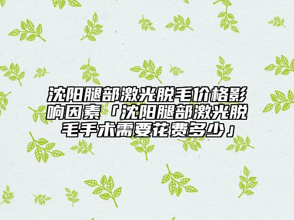 沈阳腿部激光脱毛价格影响因素「沈阳腿部激光脱毛手术需要花费多少」