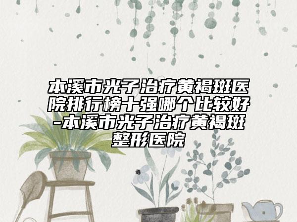 本溪市光子治疗黄褐斑医院排行榜十强哪个比较好-本溪市光子治疗黄褐斑整形医院