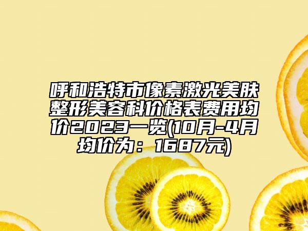 呼和浩特市像素激光美肤整形美容科价格表费用均价2023一览(10月-4月均价为：1687元)