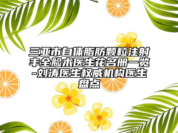 三亚市自体脂肪颗粒注射丰全脸术医生花名册一览-刘涛医生权威机构医生盘点