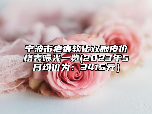 宁波市疤痕软化双眼皮价格表曝光一览(2023年5月均价为：3415元）